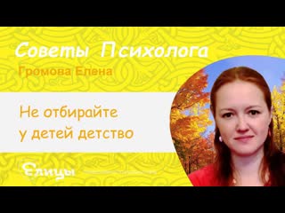 Не отбирайте у детей детство. Психолог Громова Елена
