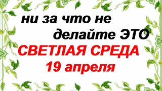 19 апреля. СРЕДА СВЕТЛОЙ СЕДМИЦЫ.Традиции. Запреты.